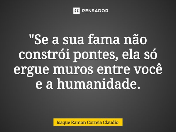 ⁠"Se a sua fama não constrói pontes, ela só ergue muros entre você e a humanidade.... Frase de Isaque Ramon Correia Claudio.