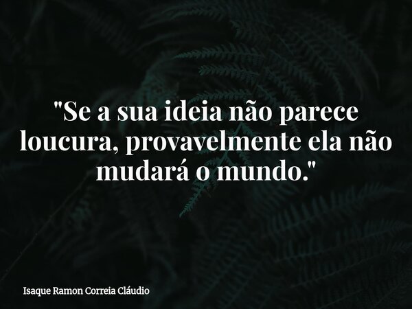 "Se a sua ideia não parece loucura, provavelmente ela não mudará o mundo."... Frase de Isaque Ramon Correia Cláudio.