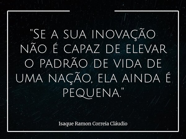 "Se a sua inovação não é capaz de elevar o padrão de vida de uma nação, ela ainda é pequena."... Frase de Isaque Ramon Correia Cláudio.