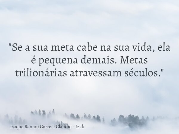 "Se a sua meta cabe na sua vida, ela é pequena demais. Metas trilionárias atravessam séculos."... Frase de Isaque Ramon Correia Cláudio - Izak.