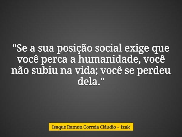 "Se a sua posição social exige que você perca a humanidade, você não subiu na vida; você se perdeu dela."... Frase de Isaque Ramon Correia Cláudio - Izak.