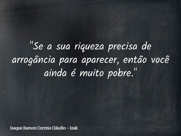 "Se a sua riqueza precisa de arrogância para aparecer, então você ainda é muito pobre."... Frase de Isaque Ramon Correia Cláudio - Izak.
