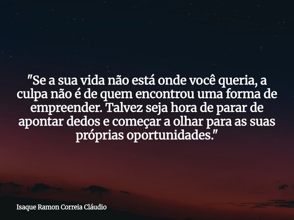 "Se a sua vida não está onde você queria, a culpa não é de quem encontrou uma forma de empreender. Talvez seja hora de parar de apontar dedos e começar a o... Frase de Isaque Ramon Correia Cláudio.