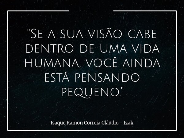 "Se a sua visão cabe dentro de uma vida humana, você ainda está pensando pequeno."... Frase de Isaque Ramon Correia Cláudio - Izak.