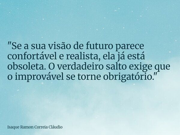 "Se a sua visão de futuro parece confortável e realista, ela já está obsoleta. O verdadeiro salto exige que o improvável se torne obrigatório."... Frase de Isaque Ramon Correia Cláudio.