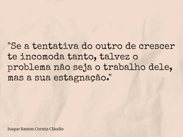 "Se a tentativa do outro de crescer te incomoda tanto, talvez o problema não seja o trabalho dele, mas a sua estagnação."... Frase de Isaque Ramon Correia Cláudio.