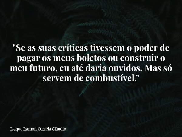 "Se as suas críticas tivessem o poder de pagar os meus boletos ou construir o meu futuro, eu até daria ouvidos. Mas só servem de combustível."... Frase de Isaque Ramon Correia Cláudio.