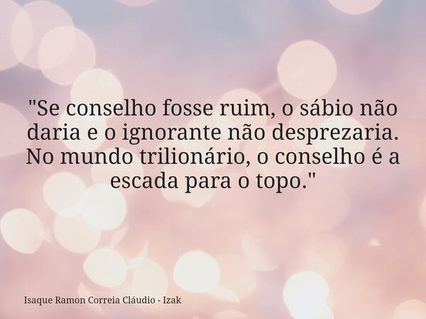 "Se conselho fosse ruim, o sábio não daria e o ignorante não desprezaria. No mundo trilionário, o conselho é a escada para o topo."... Frase de Isaque Ramon Correia Cláudio - Izak.