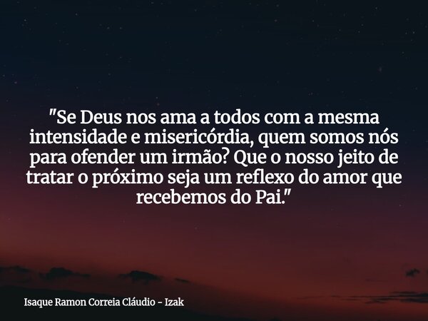 "Se Deus nos ama a todos com a mesma intensidade e misericórdia, quem somos nós para ofender um irmão? Que o nosso jeito de tratar o próximo seja um reflex... Frase de Isaque Ramon Correia Cláudio - Izak.