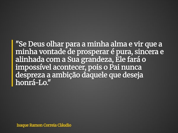 "Se Deus olhar para a minha alma e vir que a minha vontade de prosperar é pura, sincera e alinhada com a Sua grandeza, Ele fará o impossível acontecer, poi... Frase de Isaque Ramon Correia Cláudio.