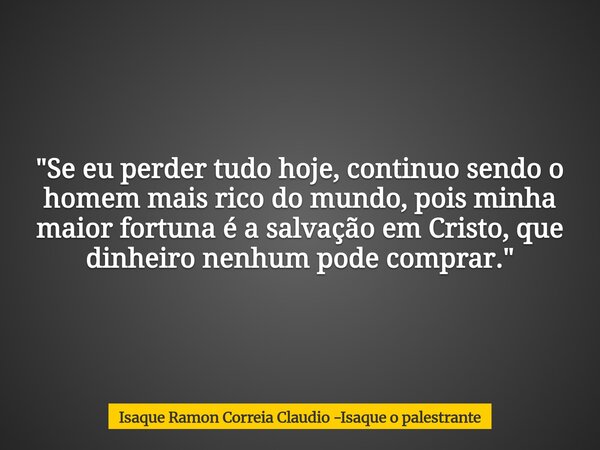 "Se eu perder tudo hoje, continuo sendo o homem mais rico do mundo, pois minha maior fortuna é a salvação em Cristo, que dinheiro nenhum pode comprar.&quot... Frase de Isaque Ramon Correia Claudio -Isaque o palestrante.