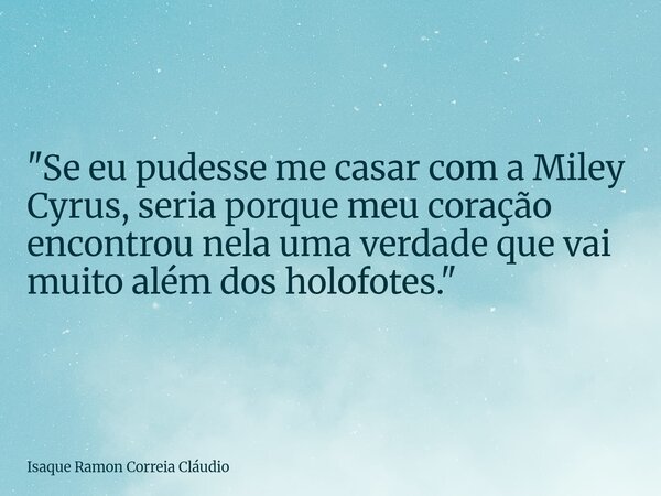 "Se eu pudesse me casar com a Miley Cyrus, seria porque meu coração encontrou nela uma verdade que vai muito além dos holofotes."... Frase de Isaque Ramon Correia Cláudio.