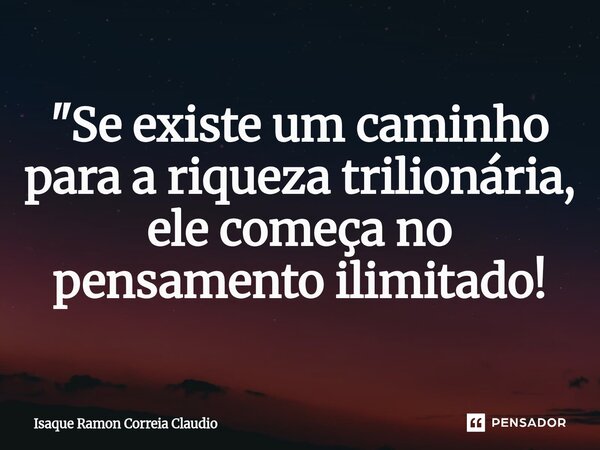 ⁠"Se existe um caminho para a riqueza trilionária, ele começa no pensamento ilimitado!... Frase de Isaque Ramon Correia Claudio.