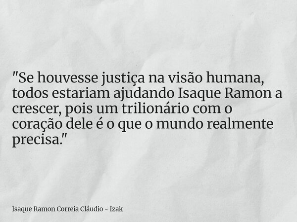 "Se houvesse justiça na visão humana, todos estariam ajudando Isaque Ramon a crescer, pois um trilionário com o coração dele é o que o mundo realmente prec... Frase de Isaque Ramon Correia Cláudio - Izak.