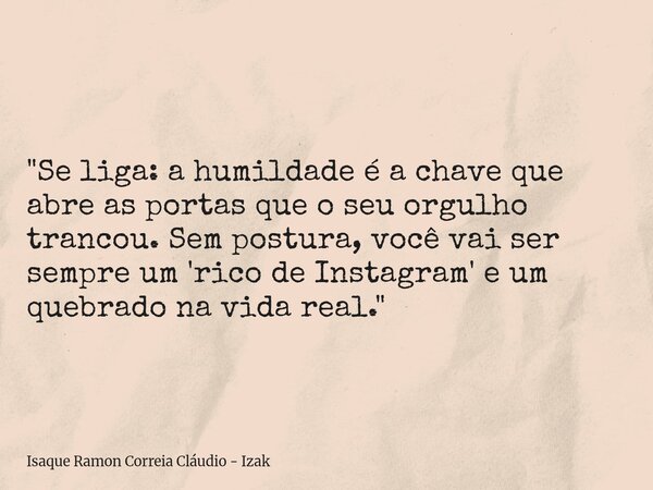 "Se liga: a humildade é a chave que abre as portas que o seu orgulho trancou. Sem postura, você vai ser sempre um 'rico de Instagram' e um quebrado na vida... Frase de Isaque Ramon Correia Cláudio - Izak.