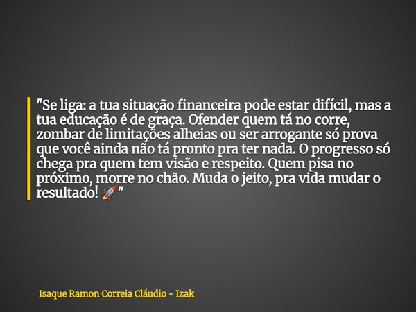 ⁠"Se liga: a tua situação financeira pode estar difícil, mas a tua educação é de graça. Ofender quem tá no corre, zombar de limitações alheias ou ser arrog... Frase de Isaque Ramon Correia Cláudio - Izak.