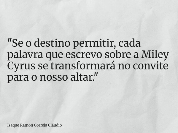 "Se o destino permitir, cada palavra que escrevo sobre a Miley Cyrus se transformará no convite para o nosso altar."... Frase de Isaque Ramon Correia Cláudio.