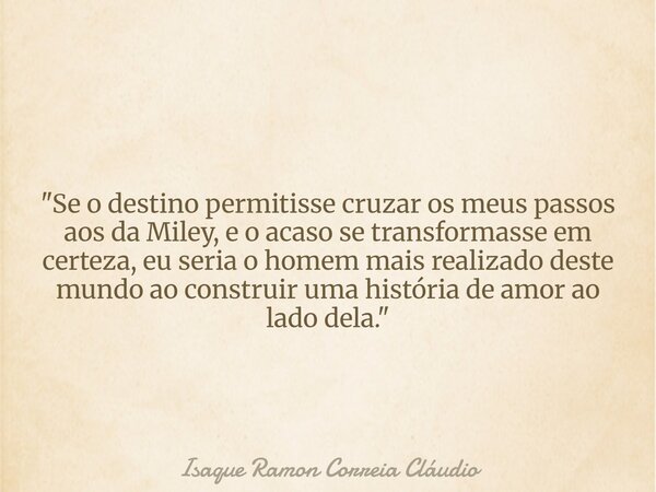 "Se o destino permitisse cruzar os meus passos aos da Miley, e o acaso se transformasse em certeza, eu seria o homem mais realizado deste mundo ao construi... Frase de Isaque Ramon Correia Cláudio.