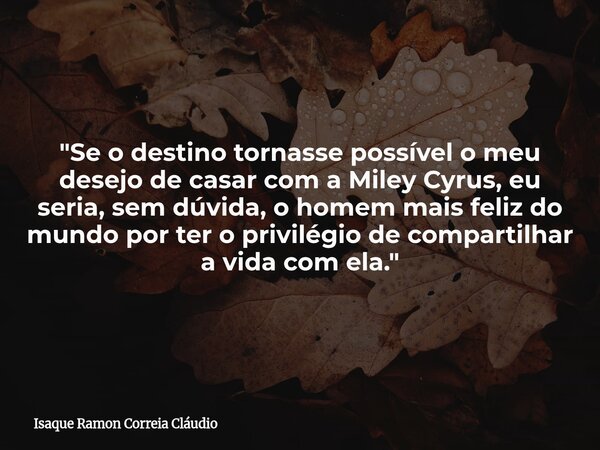 "Se o destino tornasse possível o meu desejo de casar com a Miley Cyrus, eu seria, sem dúvida, o homem mais feliz do mundo por ter o privilégio de comparti... Frase de Isaque Ramon Correia Cláudio.
