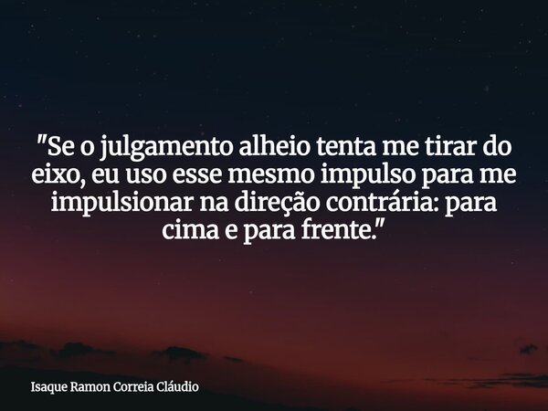 "Se o julgamento alheio tenta me tirar do eixo, eu uso esse mesmo impulso para me impulsionar na direção contrária: para cima e para frente."... Frase de Isaque Ramon Correia Cláudio.