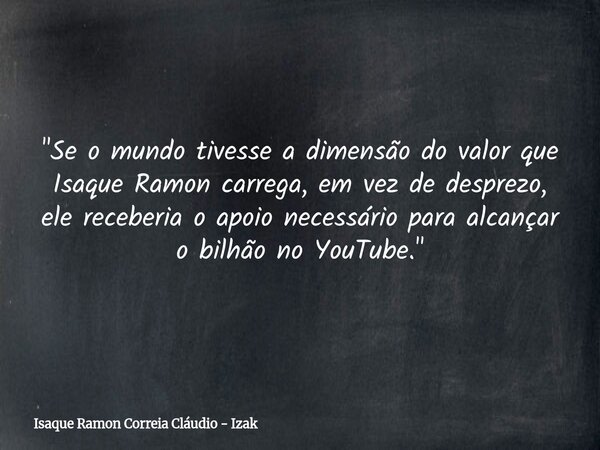 "Se o mundo tivesse a dimensão do valor que Isaque Ramon carrega, em vez de desprezo, ele receberia o apoio necessário para alcançar o bilhão no YouTube.&q... Frase de Isaque Ramon Correia Cláudio - Izak.