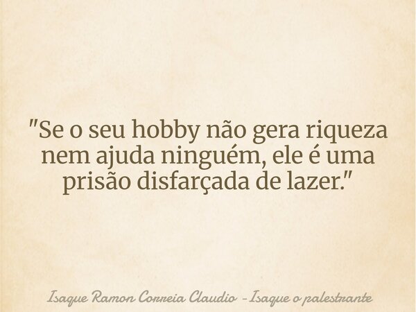 "Se o seu hobby não gera riqueza nem ajuda ninguém, ele é uma prisão disfarçada de lazer."... Frase de Isaque Ramon Correia Claudio -Isaque o palestrante.