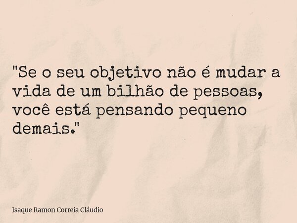 "Se o seu objetivo não é mudar a vida de um bilhão de pessoas, você está pensando pequeno demais."... Frase de Isaque Ramon Correia Cláudio.