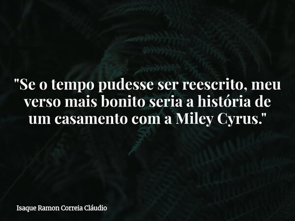 "Se o tempo pudesse ser reescrito, meu verso mais bonito seria a história de um casamento com a Miley Cyrus."... Frase de Isaque Ramon Correia Cláudio.