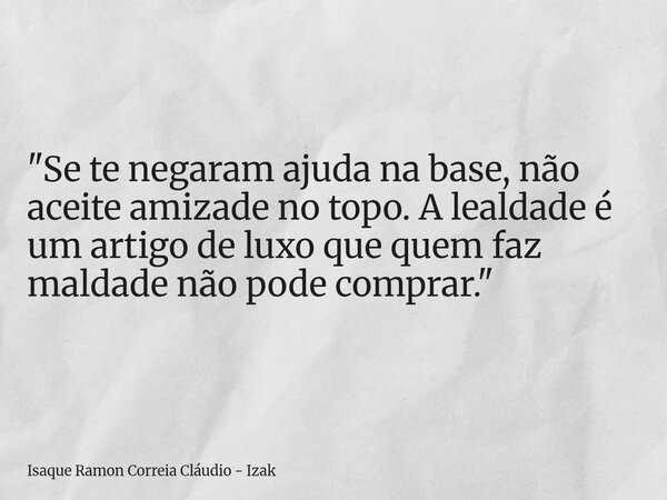 "Se te negaram ajuda na base, não aceite amizade no topo. A lealdade é um artigo de luxo que quem faz maldade não pode comprar."... Frase de Isaque Ramon Correia Cláudio - Izak.