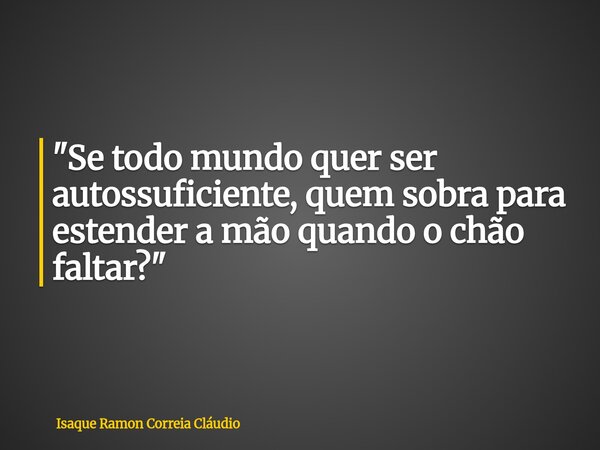 "Se todo mundo quer ser autossuficiente, quem sobra para estender a mão quando o chão faltar?"... Frase de Isaque Ramon Correia Cláudio.