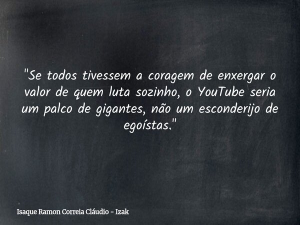 "Se todos tivessem a coragem de enxergar o valor de quem luta sozinho, o YouTube seria um palco de gigantes, não um esconderijo de egoístas."... Frase de Isaque Ramon Correia Cláudio - Izak.