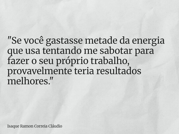 "Se você gastasse metade da energia que usa tentando me sabotar para fazer o seu próprio trabalho, provavelmente teria resultados melhores."... Frase de Isaque Ramon Correia Cláudio.