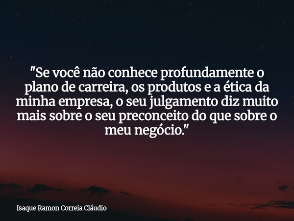 "Se você não conhece profundamente o plano de carreira, os produtos e a ética da minha empresa, o seu julgamento diz muito mais sobre o seu preconceito do ... Frase de Isaque Ramon Correia Cláudio.