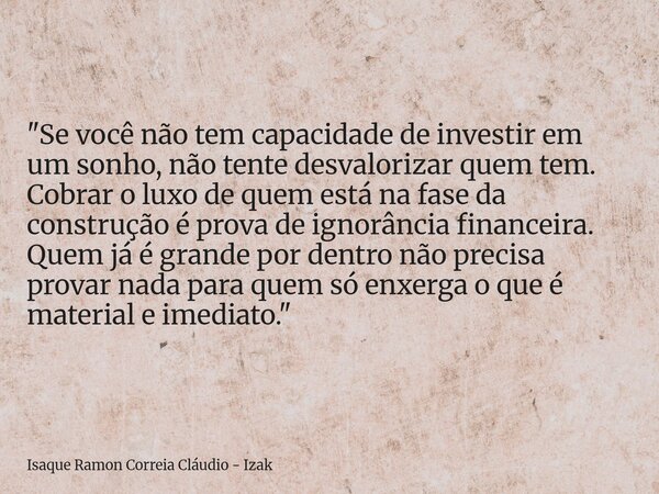 "Se você não tem capacidade de investir em um sonho, não tente desvalorizar quem tem. Cobrar o luxo de quem está na fase da construção é prova de ignorânci... Frase de Isaque Ramon Correia Cláudio - Izak.