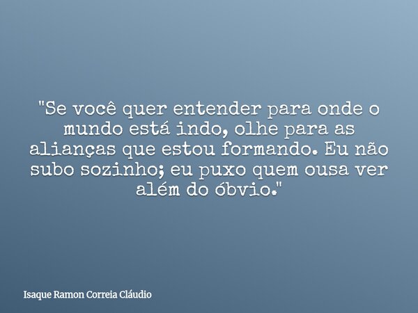 "Se você quer entender para onde o mundo está indo, olhe para as alianças que estou formando. Eu não subo sozinho; eu puxo quem ousa ver além do óbvio.&quo... Frase de Isaque Ramon Correia Cláudio.
