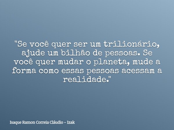 "Se você quer ser um trilionário, ajude um bilhão de pessoas. Se você quer mudar o planeta, mude a forma como essas pessoas acessam a realidade."... Frase de Isaque Ramon Correia Cláudio - Izak.