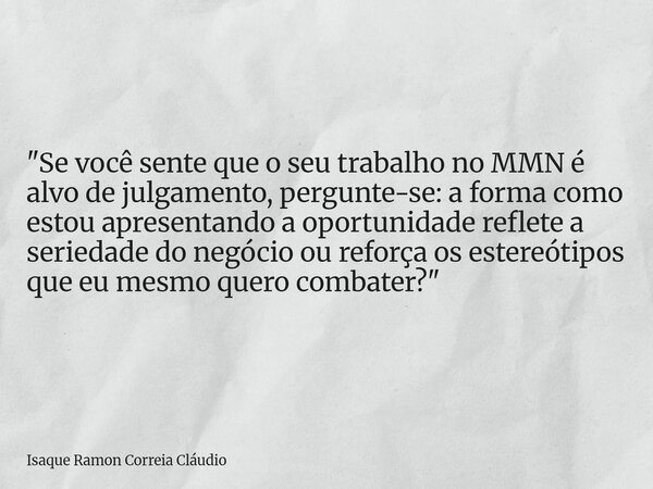 "Se você sente que o seu trabalho no MMN é alvo de julgamento, pergunte-se: a forma como estou apresentando a oportunidade reflete a seriedade do negócio o... Frase de Isaque Ramon Correia Cláudio.