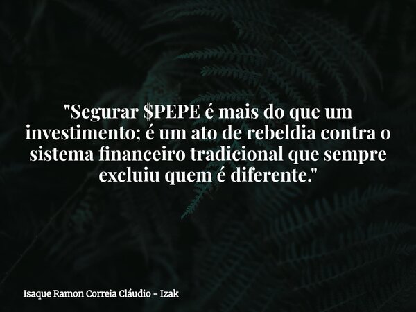 "Segurar $PEPE é mais do que um investimento; é um ato de rebeldia contra o sistema financeiro tradicional que sempre excluiu quem é diferente."... Frase de Isaque Ramon Correia Cláudio - Izak.