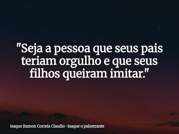 "Seja a pessoa que seus pais teriam orgulho e que seus filhos queiram imitar."... Frase de Isaque Ramon Correia Claudio -Isaque o palestrante.