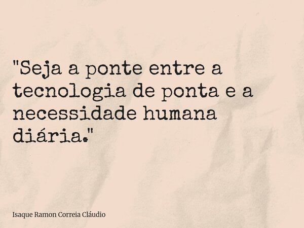 "Seja a ponte entre a tecnologia de ponta e a necessidade humana diária."... Frase de Isaque Ramon Correia Cláudio.