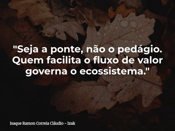 "Seja a ponte, não o pedágio. Quem facilita o fluxo de valor governa o ecossistema."... Frase de Isaque Ramon Correia Cláudio - Izak.
