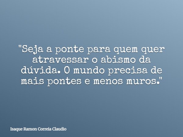 "Seja a ponte para quem quer atravessar o abismo da dúvida. O mundo precisa de mais pontes e menos muros."... Frase de Isaque Ramon Correia Claudio.
