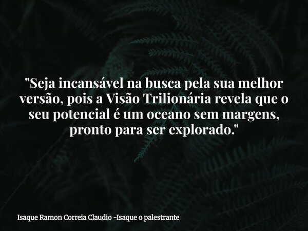 "Seja incansável na busca pela sua melhor versão, pois a Visão Trilionária revela que o seu potencial é um oceano sem margens, pronto para ser explorado.&q... Frase de Isaque Ramon Correia Claudio -Isaque o palestrante.