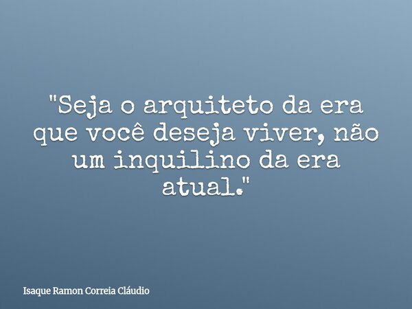 "Seja o arquiteto da era que você deseja viver, não um inquilino da era atual."... Frase de Isaque Ramon Correia Cláudio.