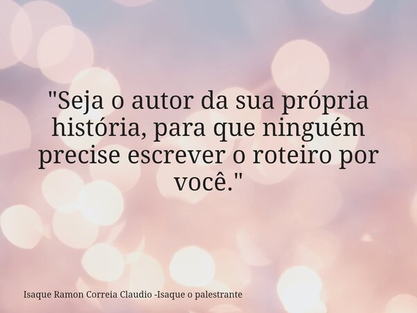 "Seja o autor da sua própria história, para que ninguém precise escrever o roteiro por você."... Frase de Isaque Ramon Correia Claudio -Isaque o palestrante.