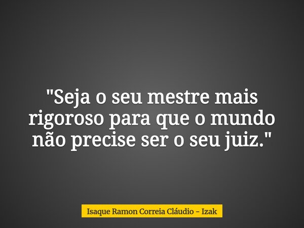 "Seja o seu mestre mais rigoroso para que o mundo não precise ser o seu juiz."... Frase de Isaque Ramon Correia Cláudio - Izak.