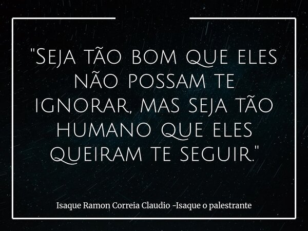 "Seja tão bom que eles não possam te ignorar, mas seja tão humano que eles queiram te seguir."... Frase de Isaque Ramon Correia Claudio -Isaque o palestrante.