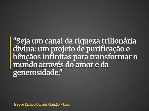 "Seja um canal da riqueza trilionária divina: um projeto de purificação e bênçãos infinitas para transformar o mundo através do amor e da generosidade.&quo... Frase de Isaque Ramon Correia Cláudio - Izak.