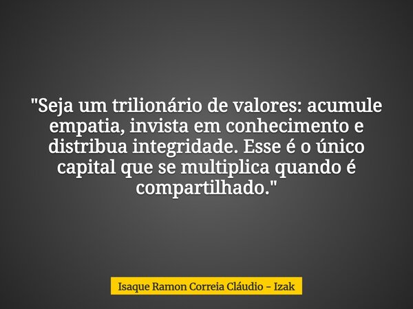 "Seja um trilionário de valores: acumule empatia, invista em conhecimento e distribua integridade. Esse é o único capital que se multiplica quando é compar... Frase de Isaque Ramon Correia Cláudio - Izak.
