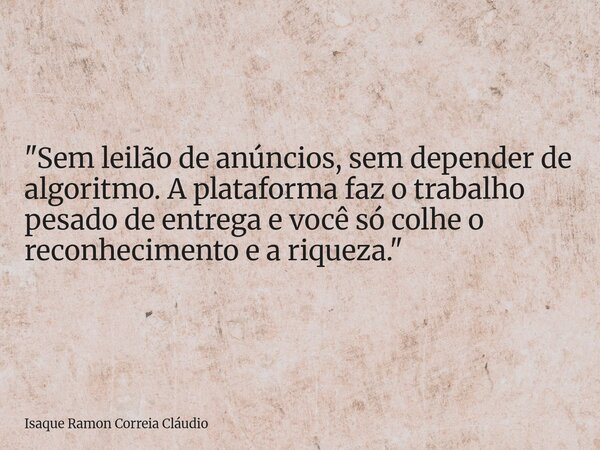 "Sem leilão de anúncios, sem depender de algoritmo. A plataforma faz o trabalho pesado de entrega e você só colhe o reconhecimento e a riqueza."... Frase de Isaque Ramon Correia Cláudio.